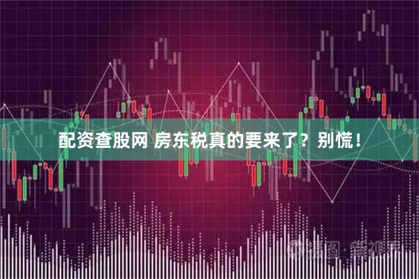 配资查股网 房东税真的要来了？别慌！