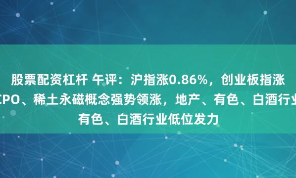股票配资杠杆 午评：沪指涨0.86%，创业板指涨2.22%，CPO、稀土永磁概念强势领涨，地产、有色、白酒行业低位发力