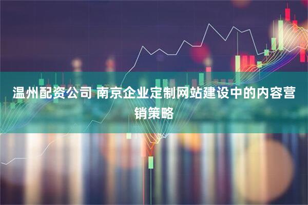 温州配资公司 南京企业定制网站建设中的内容营销策略