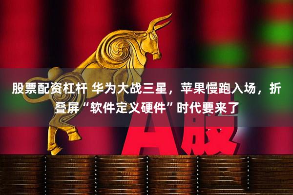 股票配资杠杆 华为大战三星,苹果慢跑入场,折叠屏“软件定义硬件”时代要来了