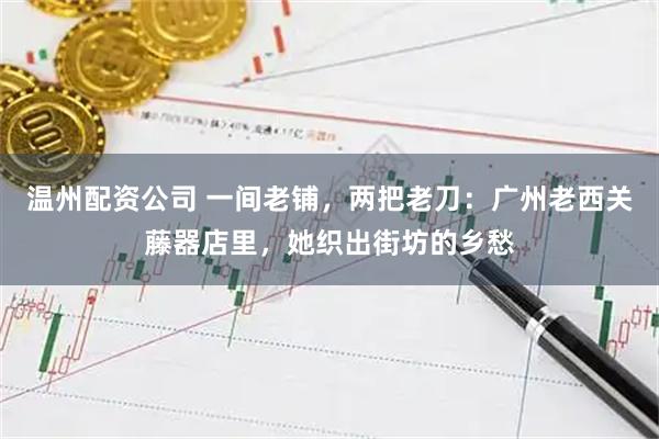 温州配资公司 一间老铺，两把老刀：广州老西关藤器店里，她织出街坊的乡愁