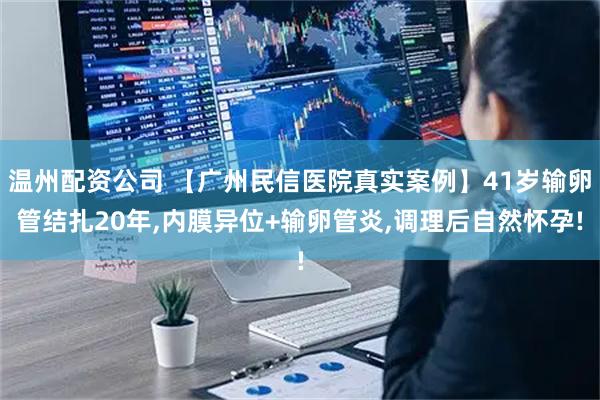 温州配资公司 【广州民信医院真实案例】41岁输卵管结扎20年,内膜异位+输卵管炎,调理后自然怀孕!