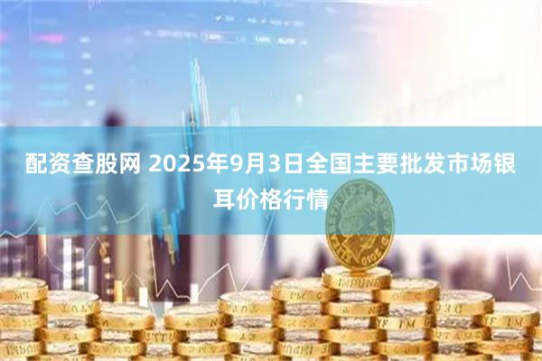 配资查股网 2025年9月3日全国主要批发市场银耳价格行情