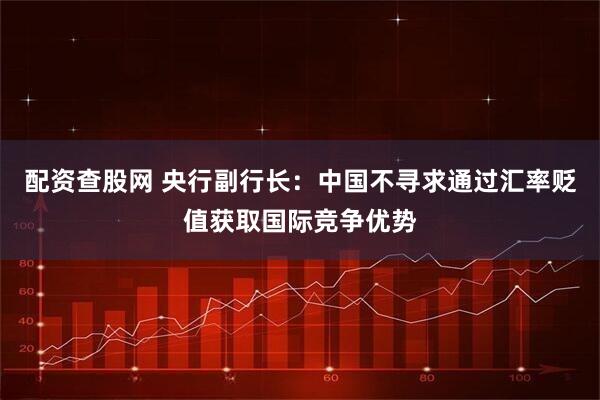 配资查股网 央行副行长：中国不寻求通过汇率贬值获取国际竞争优势