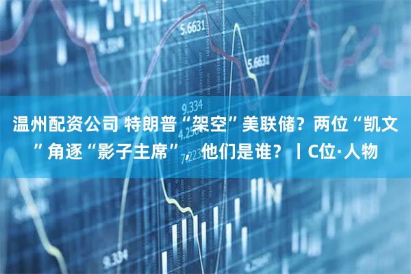 温州配资公司 特朗普“架空”美联储？两位“凯文”角逐“影子主席”，他们是谁？丨C位·人物