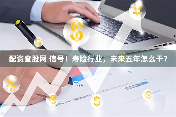 配资查股网 信号！寿险行业，未来五年怎么干？