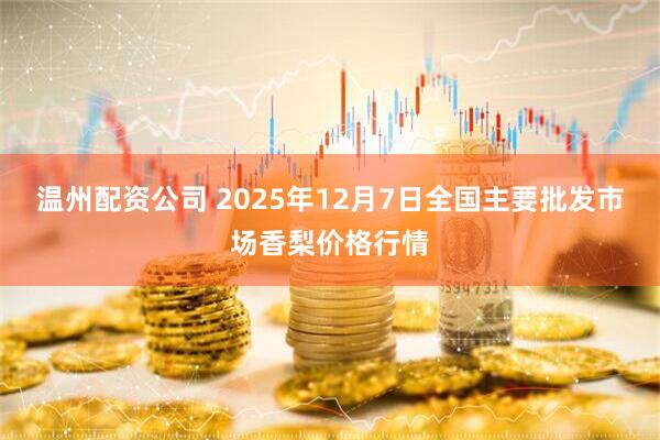温州配资公司 2025年12月7日全国主要批发市场香梨价格行情