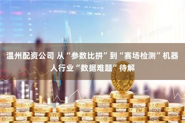 温州配资公司 从“参数比拼”到“赛场检测”机器人行业“数据难题”待解
