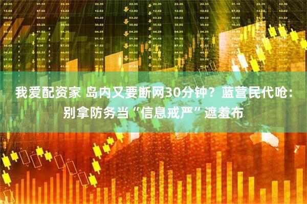 我爱配资家 岛内又要断网30分钟？蓝营民代呛：别拿防务当“信息戒严”遮羞布