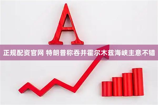 正规配资官网 特朗普称吞并霍尔木兹海峡主意不错