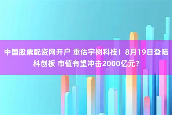 中国股票配资网开户 重估宇树科技！8月19日登陆科创板 市值有望冲击2000亿元？